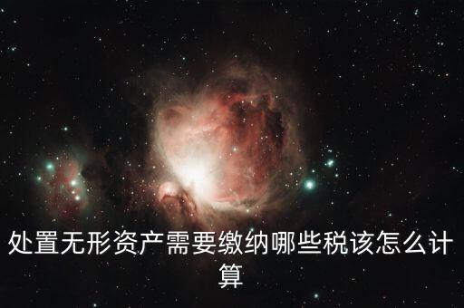 處置不動產(chǎn)交什么稅，處置無形資產(chǎn)需要繳納哪些稅該怎么計算