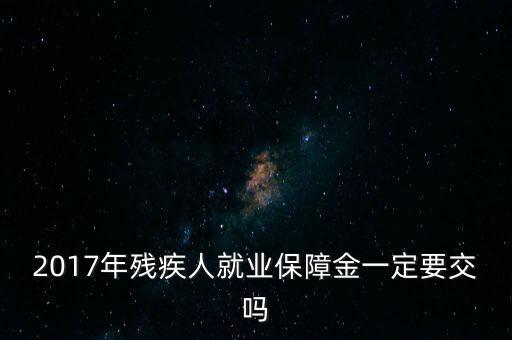 2017年殘保金什么時候交，2014年8月注冊的公司2017年需要申報殘保金嗎
