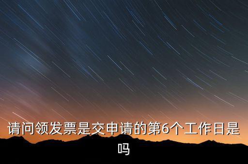 領(lǐng)用發(fā)票什么時(shí)候領(lǐng)，請(qǐng)問(wèn)領(lǐng)發(fā)票是交申請(qǐng)的第6個(gè)工作日是嗎
