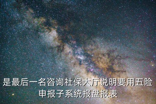 報盤申報是什么意思，是最后一名咨詢社保大廳說明要用五險申報子系統(tǒng)報盤報表