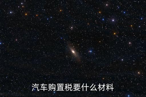 購買車輛購置稅需要提供什么資料，汽車購置稅要什么材料