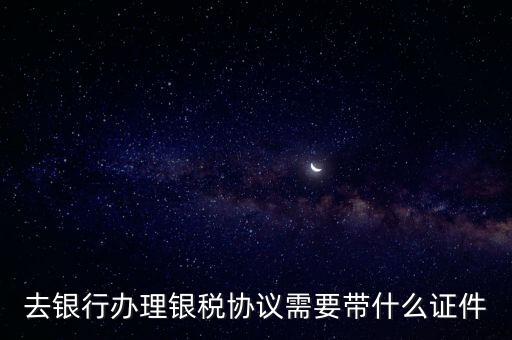 銀稅協(xié)議書是什么，去銀行辦理銀稅協(xié)議需要帶什么證件