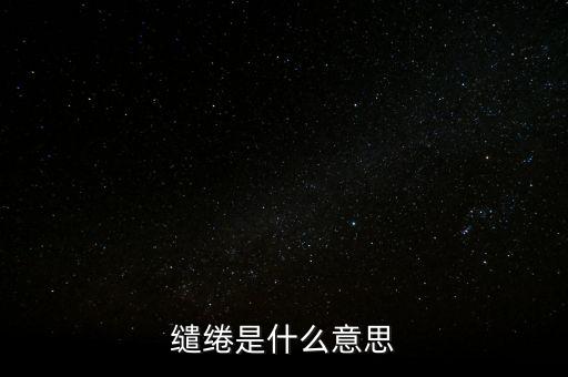 統(tǒng)借統(tǒng)還什么意思，繾綣是什么意思