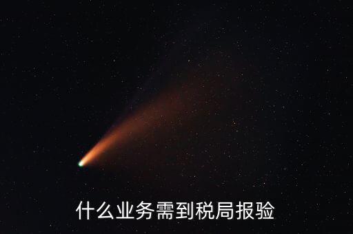 稅務(wù)報(bào)驗(yàn)登記什么意思，什么業(yè)務(wù)需到稅局報(bào)驗(yàn)