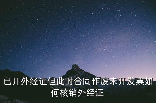 注銷外經證有什么影響，已開外經證但此時合同作廢未開發(fā)票如何核銷外經證