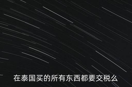 泰國什么東西需要繳稅，在泰國買的所有東西都要交稅么
