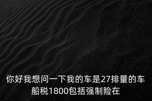 為什么車(chē)船稅要1800元，你好我想問(wèn)一下我的車(chē)是27排量的車(chē)船稅1800包括強(qiáng)制險(xiǎn)在