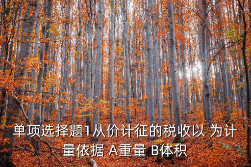 稅務會計以什么為依據(jù)，單項選擇題1從價計征的稅收以 為計量依據(jù) A重量 B體積