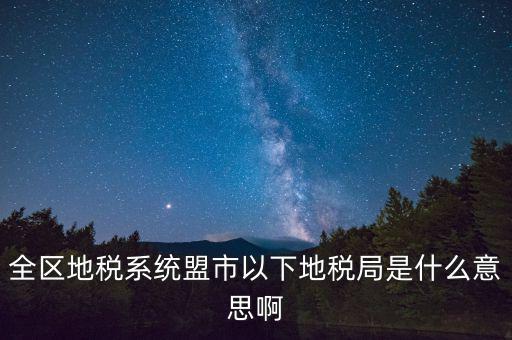 片區(qū)稅務(wù)分局是什么意思，全區(qū)地稅系統(tǒng)盟市以下地稅局是什么意思啊