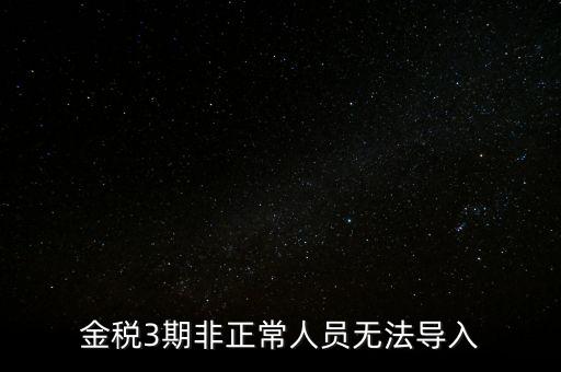 金稅三期模板為什么不能導(dǎo)入，江蘇金稅三期個人所得稅扣繳系統(tǒng)怎么導(dǎo)入人員信息