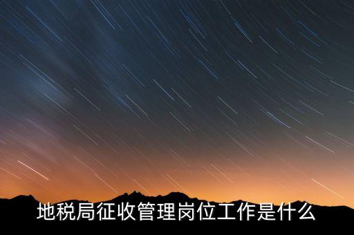 地稅局稅收征管做什么，市地稅局的征收管理職位是做什么的啊