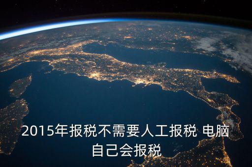 人工報(bào)稅需要什么時(shí)候，2015年報(bào)稅不需要人工報(bào)稅 電腦自己會(huì)報(bào)稅