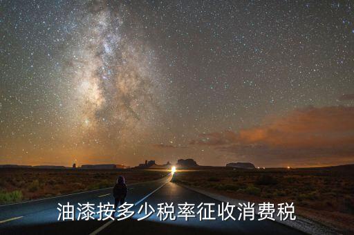 涂料按什么征消費稅，油漆按多少稅率征收消費稅