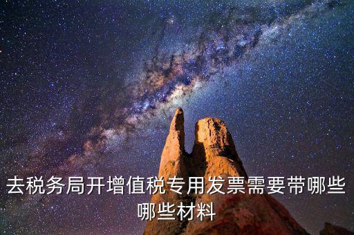 去稅務(wù)局開(kāi)票要帶什么，去稅務(wù)局開(kāi)增值稅專(zhuān)用發(fā)票需要帶哪些哪些材料