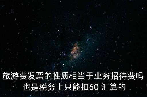 旅游費發(fā)票的性質(zhì)相當于業(yè)務(wù)招待費嗎 也是稅務(wù)上只能扣60 匯算的