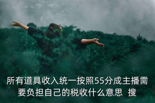 所有道具收入統(tǒng)一按照55分成主播需要負擔(dān)自己的稅收什么意思  搜