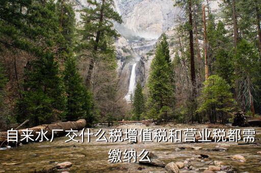 銷售自來水是交什么稅，自來水廠交什么稅增值稅和營業(yè)稅都需繳納么