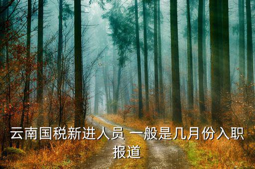 云南國稅什么時候上班，云南國稅新進人員 一般是幾月份入職報道