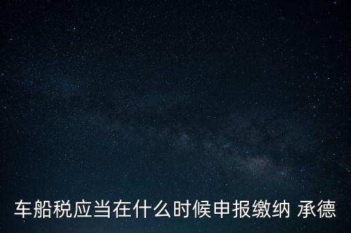車船稅什么情況下需要報，車船稅應(yīng)當(dāng)在什么時候申報繳納 承德