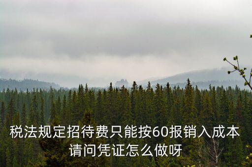 業(yè)務(wù)招待費為什么只能扣除60，稅法規(guī)定招待費只能按60報銷入成本請問憑證怎么做呀