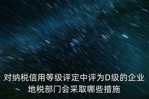 對納稅信用等級(jí)評(píng)定中評(píng)為D級(jí)的企業(yè)地稅部門會(huì)采取哪些措施