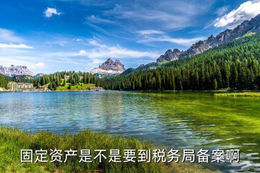 固定資產(chǎn)備案有什么用，固定資產(chǎn)是不是要到稅務(wù)局備案啊