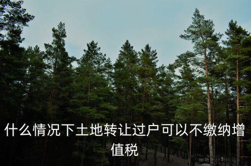 土地出讓不征收什么稅，什么情況下土地轉(zhuǎn)讓過(guò)戶可以不繳納增值稅