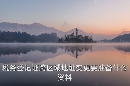 跨區(qū)域稅源登記需要什么資料，我的公司跨區(qū)域遷址了能告訴我下稅務登記證那塊怎么搞嗎要