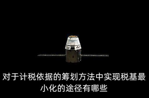 對(duì)于計(jì)稅依據(jù)的籌劃方法中實(shí)現(xiàn)稅基最小化的途徑有哪些