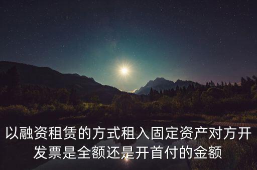 營(yíng)改增試點(diǎn)是什么，以融資租賃的方式租入固定資產(chǎn)對(duì)方開發(fā)票是全額還是開首付的金額