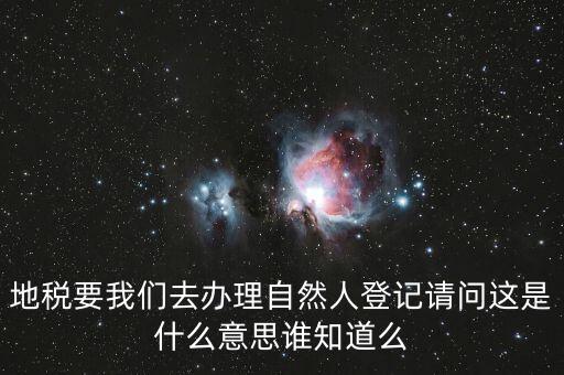 什么時(shí)候要自然人登記，地稅要我們?nèi)マk理自然人登記請(qǐng)問(wèn)這是什么意思誰(shuí)知道么