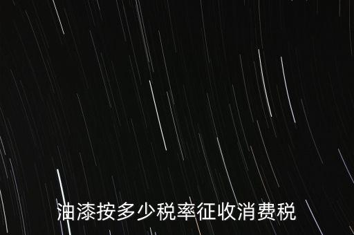 涂料按什么消費稅，油漆按多少稅率征收消費稅