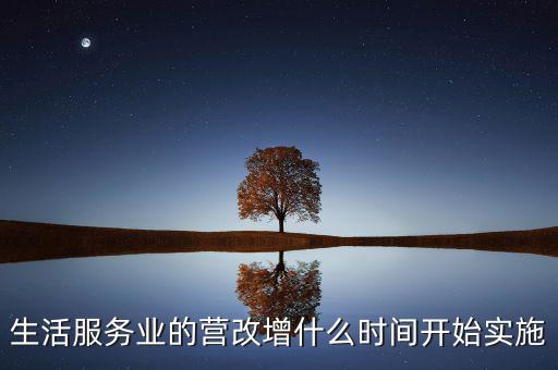 什么時(shí)候全面營(yíng)改增，生活服務(wù)業(yè)的營(yíng)改增什么時(shí)間開(kāi)始實(shí)施