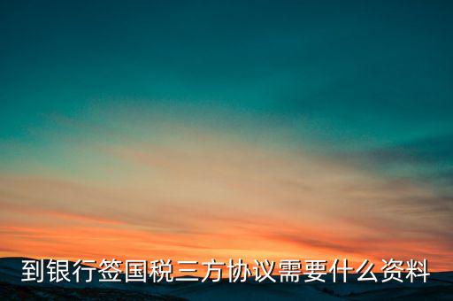 國稅簽三方協(xié)議需要帶什么，到銀行簽國稅三方協(xié)議需要什么資料
