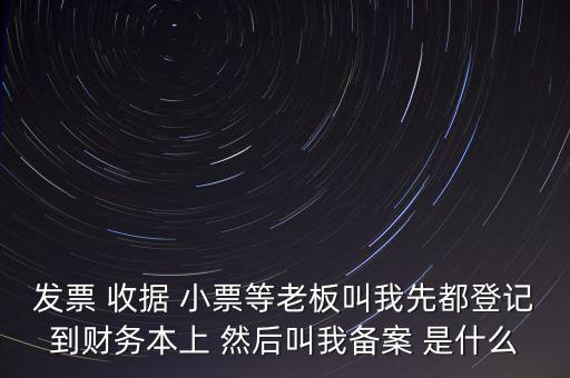 稅務備案是什么意思，發(fā)票 收據(jù) 小票等老板叫我先都登記到財務本上 然后叫我備案 是什么