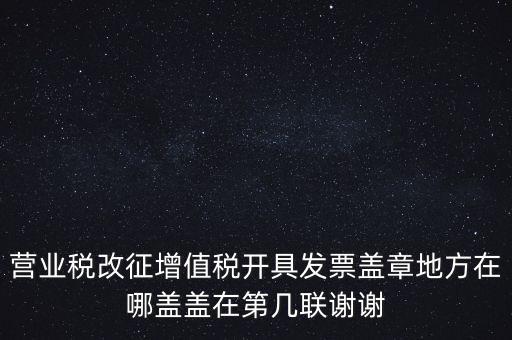 營(yíng)業(yè)稅發(fā)票蓋什么章，營(yíng)業(yè)稅改征增值稅開(kāi)具發(fā)票蓋章地方在哪蓋蓋在第幾聯(lián)謝謝