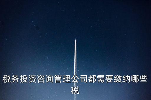 咨詢公司按什么納稅，稅務(wù)投資咨詢管理公司都需要繳納哪些稅