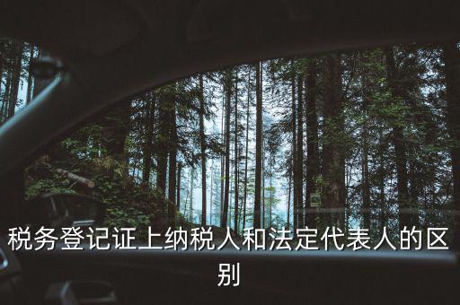 稅務登記人是什么，稅務登記證上納稅人和法定代表人的區(qū)別