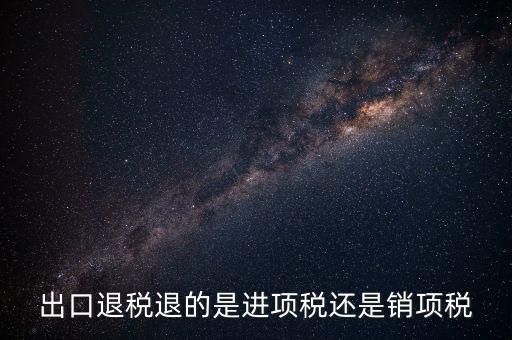 出口退稅退的是進(jìn)項(xiàng)稅還是銷(xiāo)項(xiàng)稅