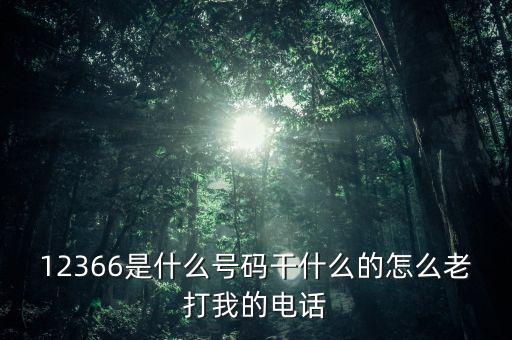 12366做什么，12366是什么號碼干什么的怎么老打我的電話