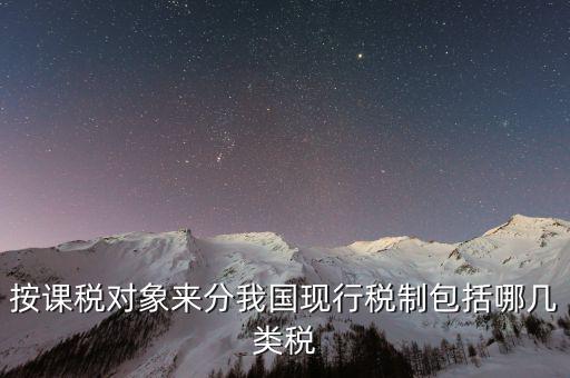 按課稅對(duì)象來(lái)分我國(guó)現(xiàn)行稅制包括哪幾類稅