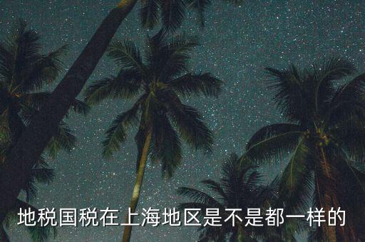 為什么 上海地稅國稅，地稅國稅在上海地區(qū)是不是都一樣的