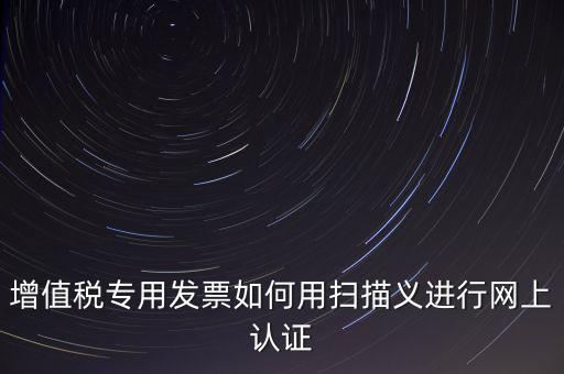 專(zhuān)票認(rèn)證掃什么，拿專(zhuān)用發(fā)票到稅局掃描認(rèn)證要帶什么資料