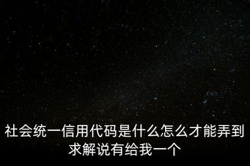 社會統(tǒng)一信用代碼是什么怎么才能弄到求解說有給我一個(gè)