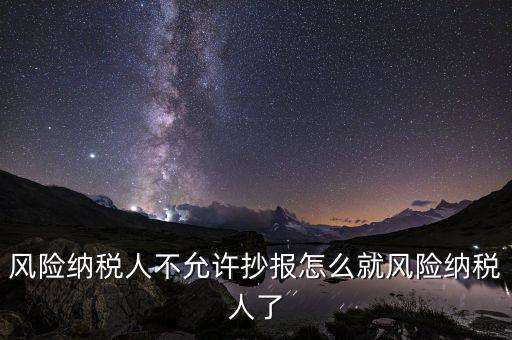 為什么會(huì)被風(fēng)險(xiǎn)納稅人，風(fēng)險(xiǎn)納稅人不允許抄報(bào)怎么就風(fēng)險(xiǎn)納稅人了