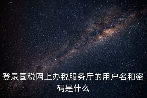 登錄國(guó)稅網(wǎng)上辦稅服務(wù)廳的用戶(hù)名和密碼是什么