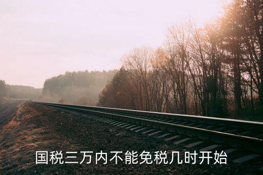 國(guó)稅三萬(wàn)內(nèi)不能免稅幾時(shí)開(kāi)始
