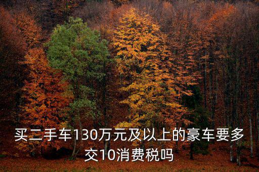 買二手車130萬(wàn)元及以上的豪車要多交10消費(fèi)稅嗎