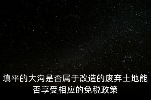 填平的大溝是否屬于改造的廢棄土地能否享受相應的免稅政策
