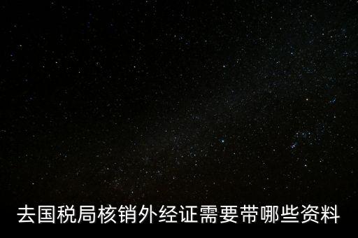 外經(jīng)證核銷需要帶什么，外經(jīng)證注銷需要帶哪些資料